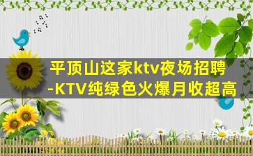 平顶山这家ktv夜场招聘-KTV纯绿色火爆月收超高
